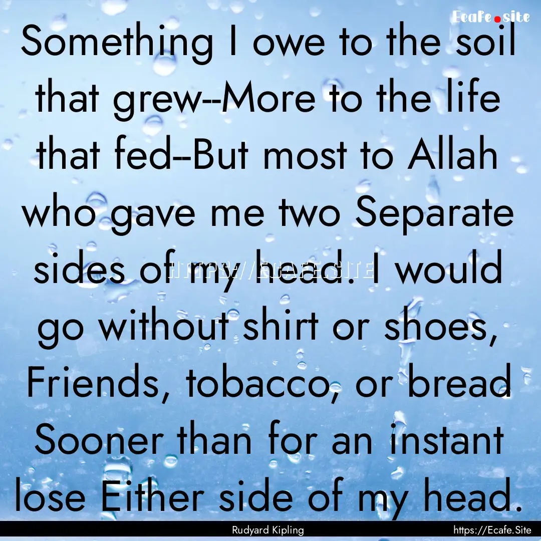 Something I owe to the soil that grew--More.... : Quote by Rudyard Kipling