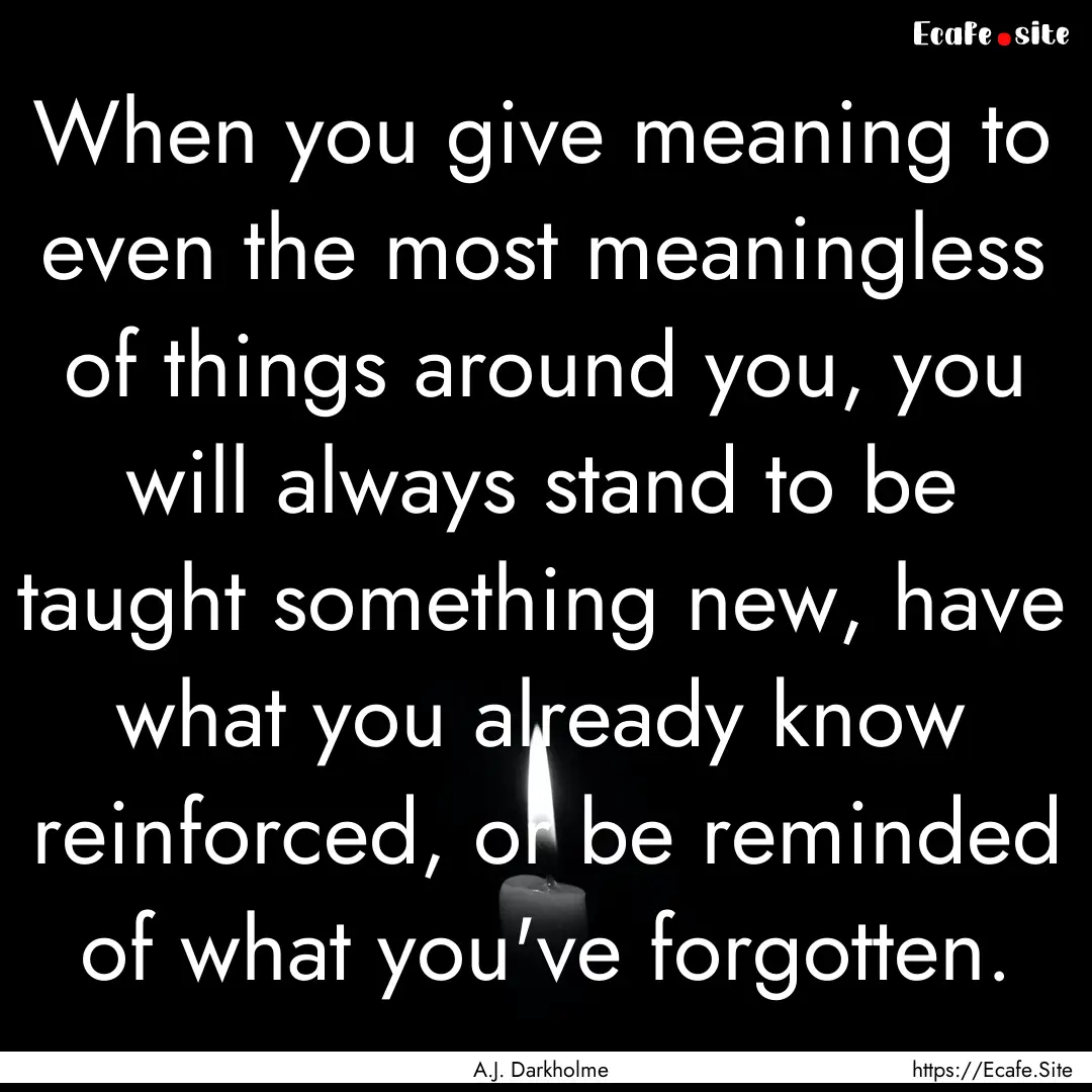 When you give meaning to even the most meaningless.... : Quote by A.J. Darkholme