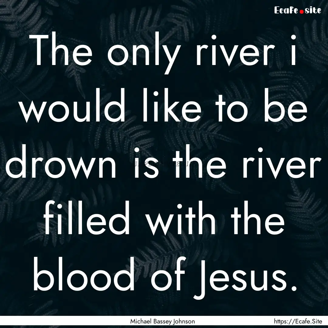 The only river i would like to be drown is.... : Quote by Michael Bassey Johnson