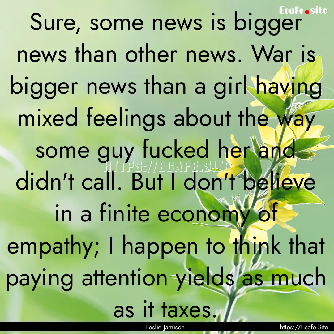 Sure, some news is bigger news than other.... : Quote by Leslie Jamison