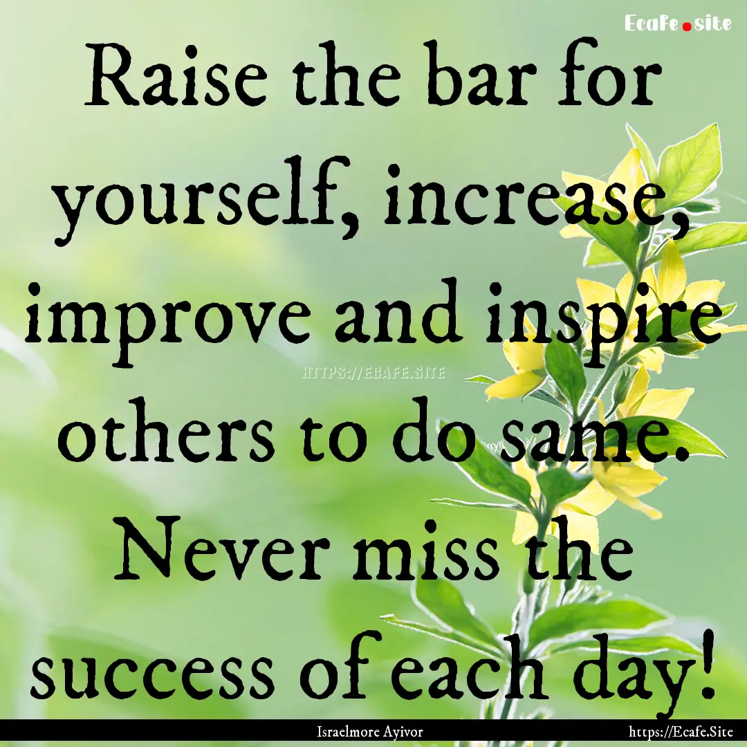 Raise the bar for yourself, increase, improve.... : Quote by Israelmore Ayivor