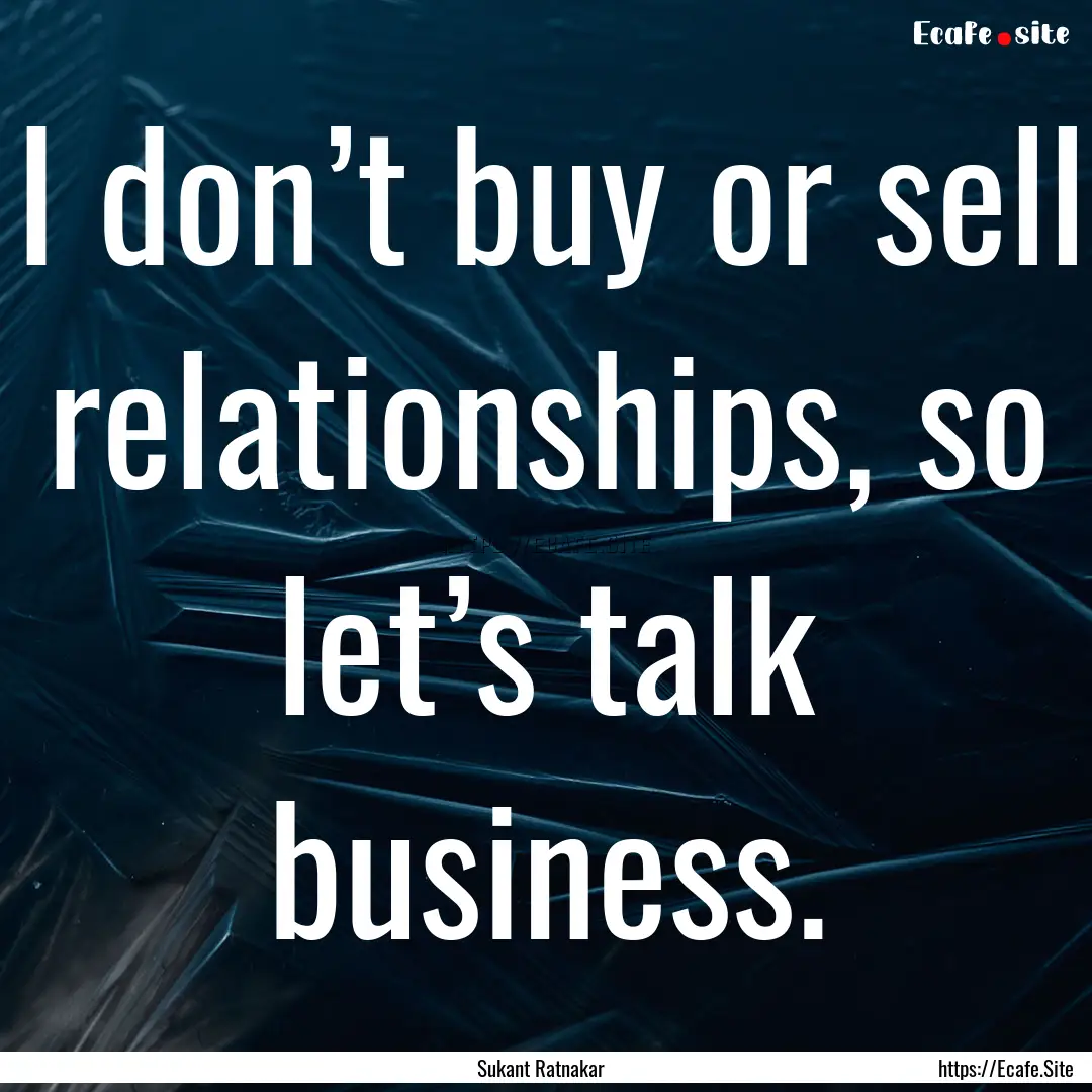 I don’t buy or sell relationships, so let’s.... : Quote by Sukant Ratnakar