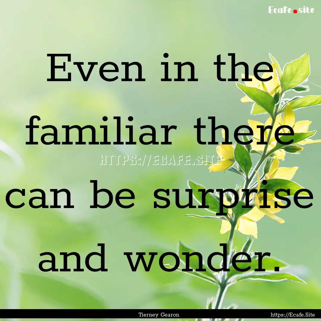 Even in the familiar there can be surprise.... : Quote by Tierney Gearon