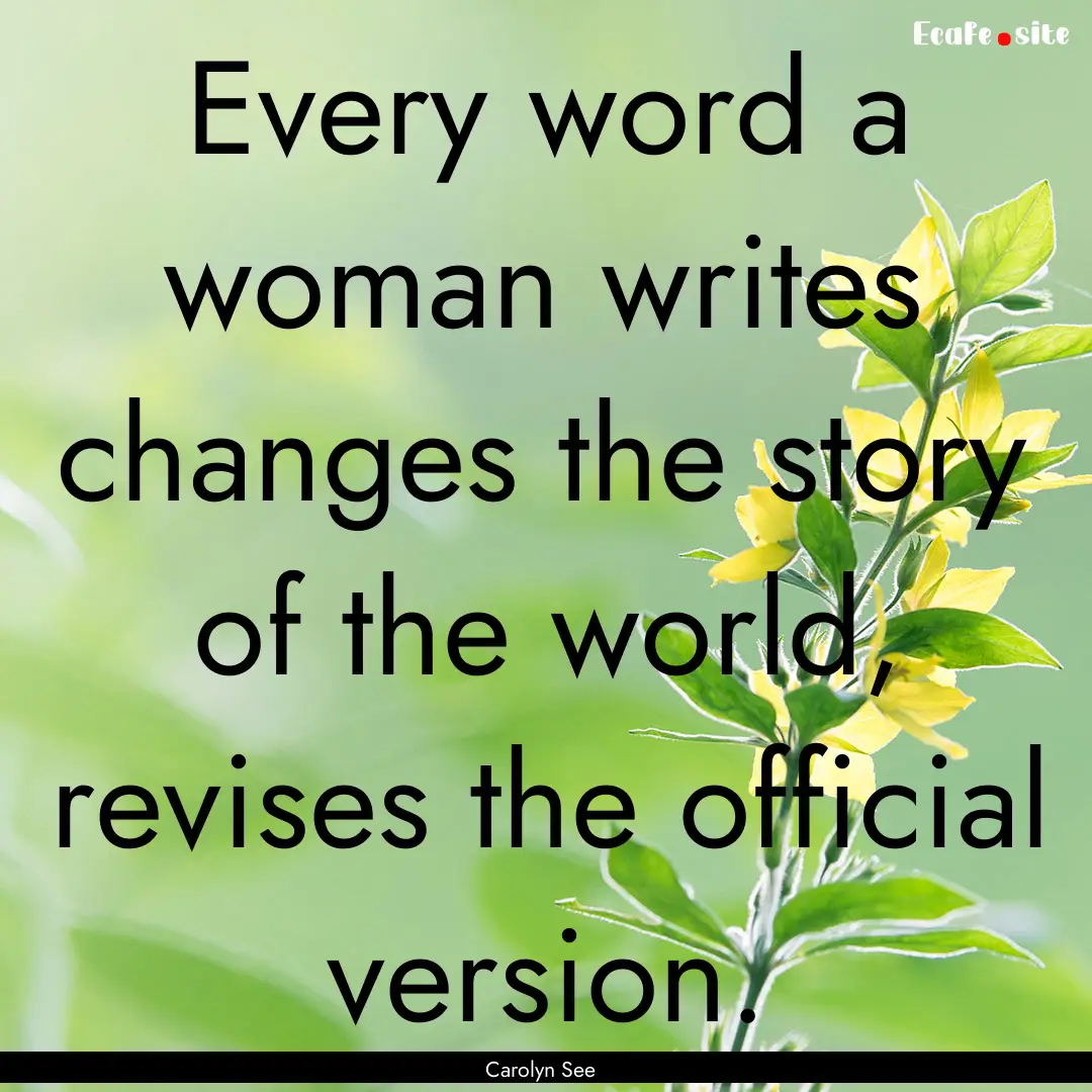 Every word a woman writes changes the story.... : Quote by Carolyn See