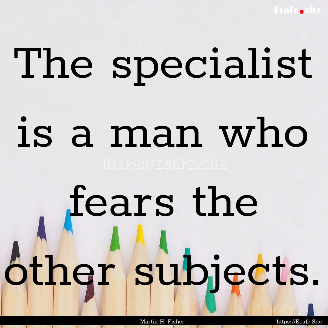 The specialist is a man who fears the other.... : Quote by Martin H. Fisher