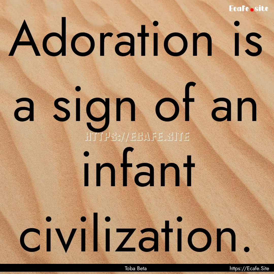 Adoration is a sign of an infant civilization..... : Quote by Toba Beta