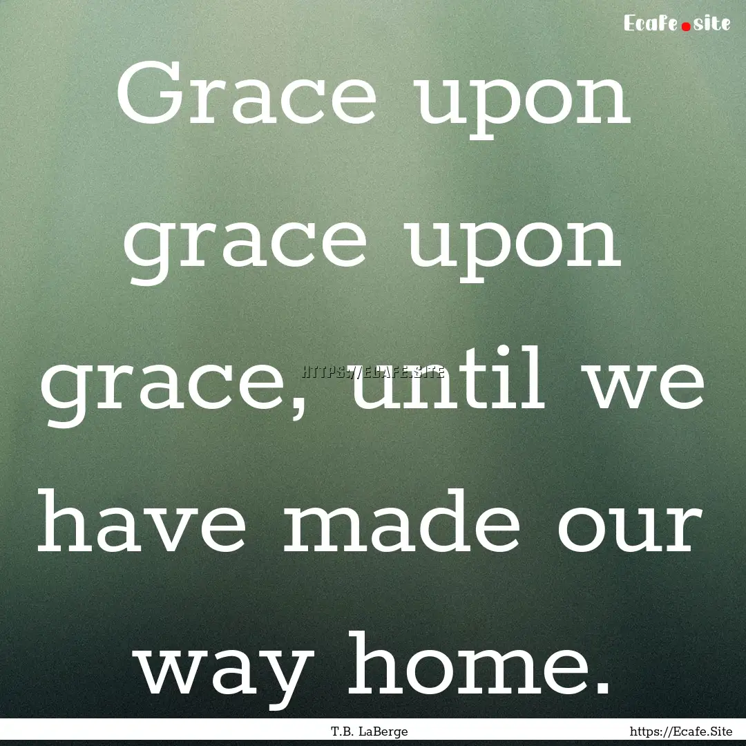 Grace upon grace upon grace, until we have.... : Quote by T.B. LaBerge