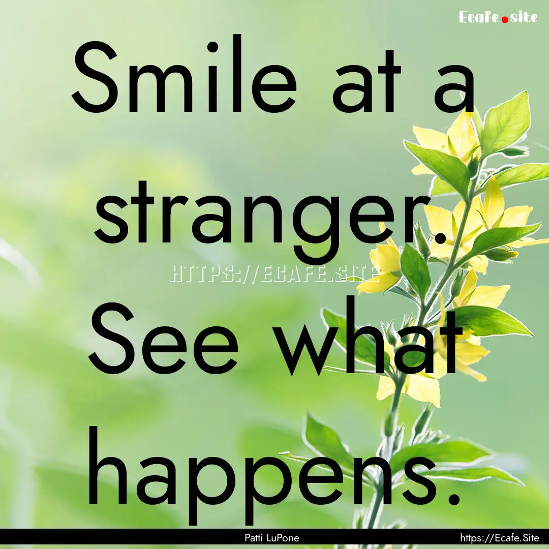 Smile at a stranger. See what happens. : Quote by Patti LuPone