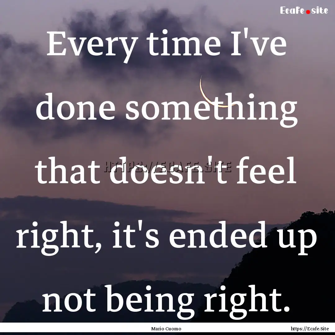 Every time I've done something that doesn't.... : Quote by Mario Cuomo