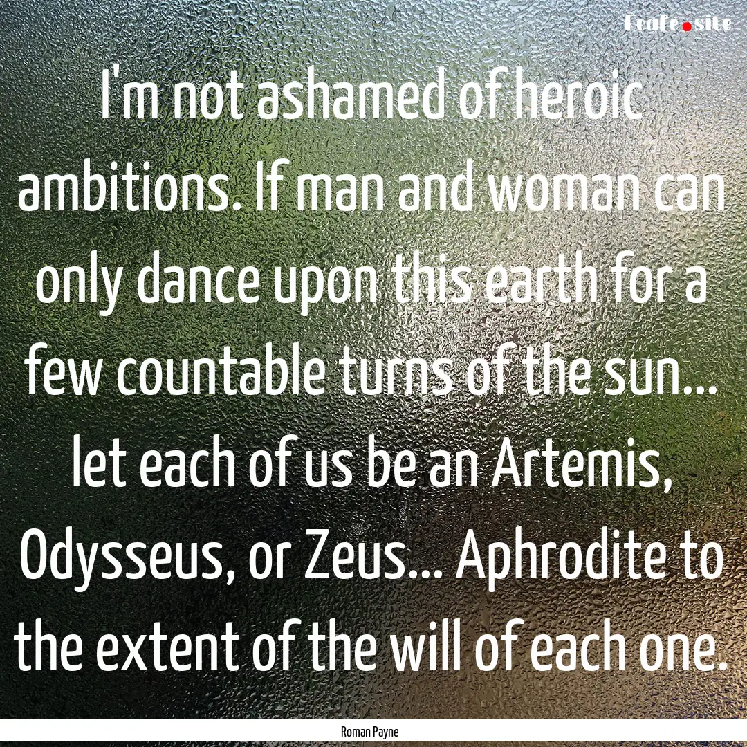 I'm not ashamed of heroic ambitions. If man.... : Quote by Roman Payne