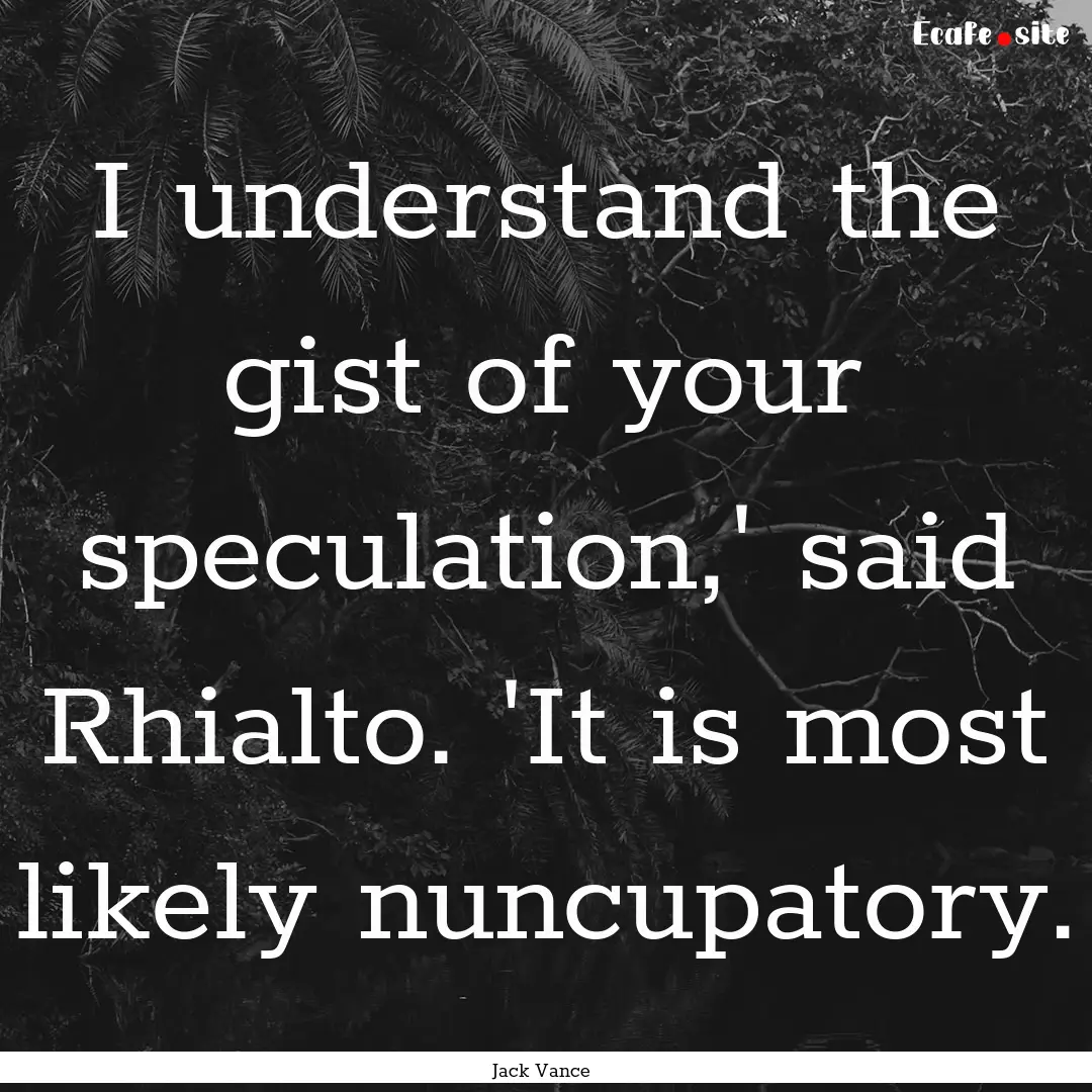 I understand the gist of your speculation,'.... : Quote by Jack Vance