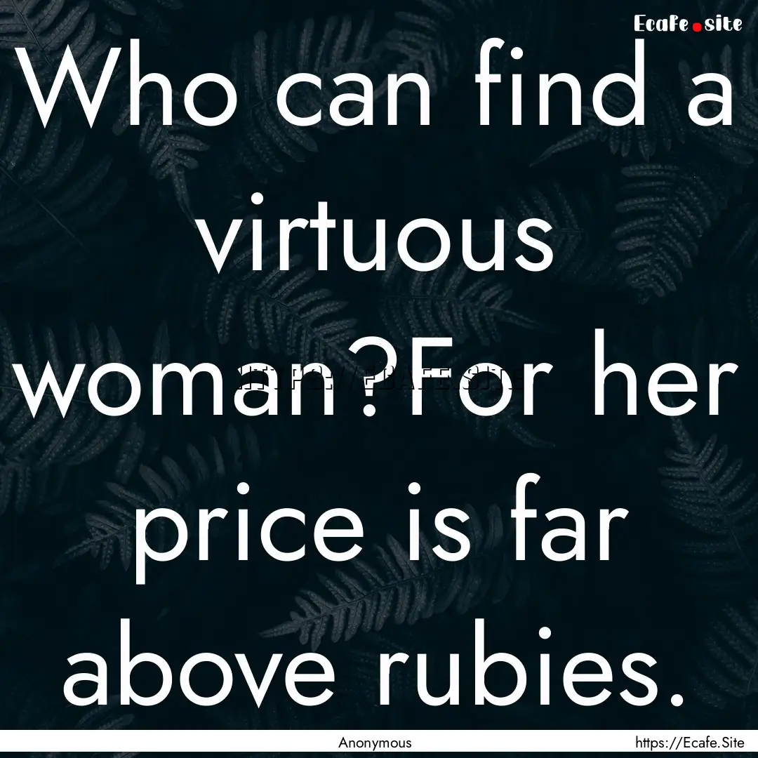 Who can find a virtuous woman?For her price.... : Quote by Anonymous