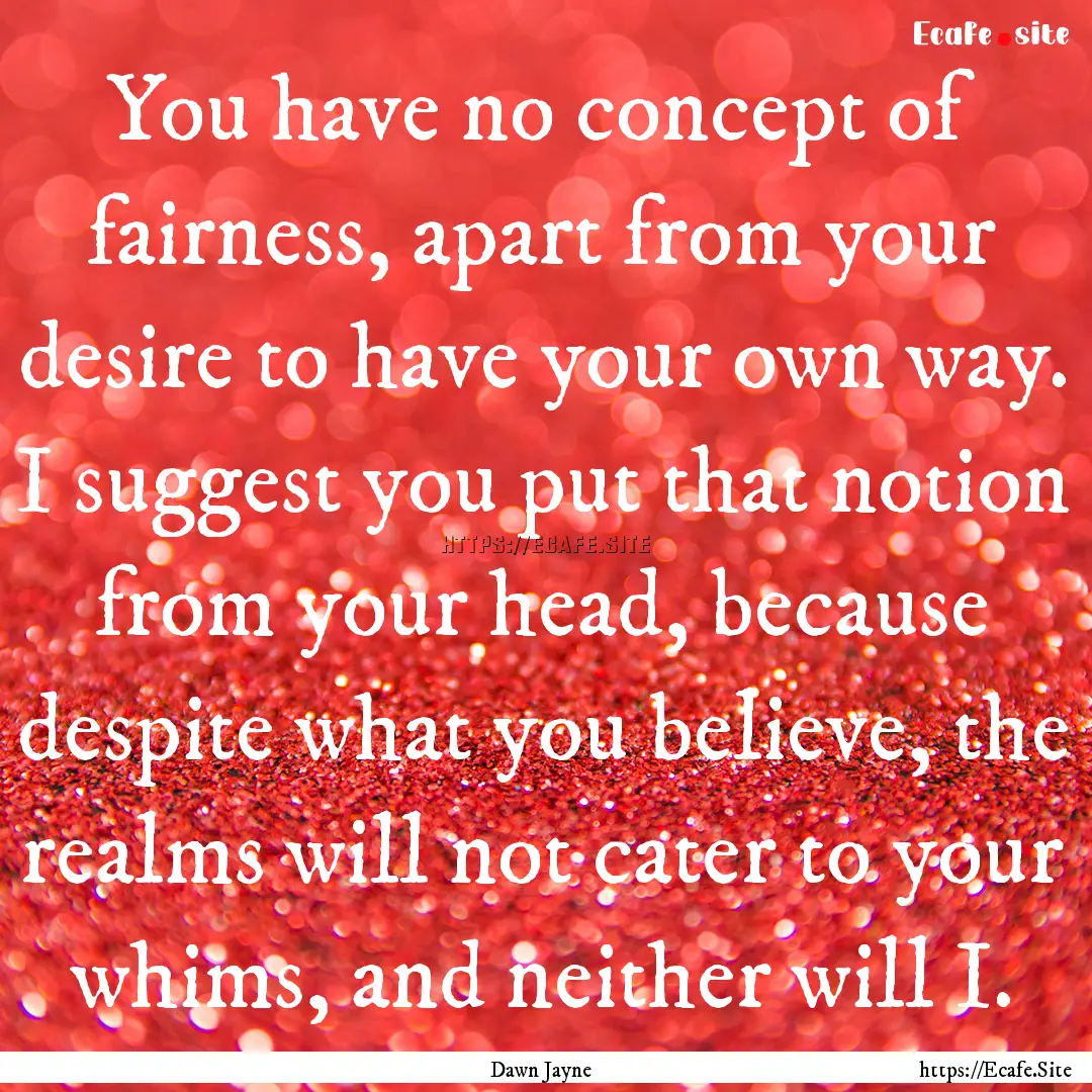 You have no concept of fairness, apart from.... : Quote by Dawn Jayne