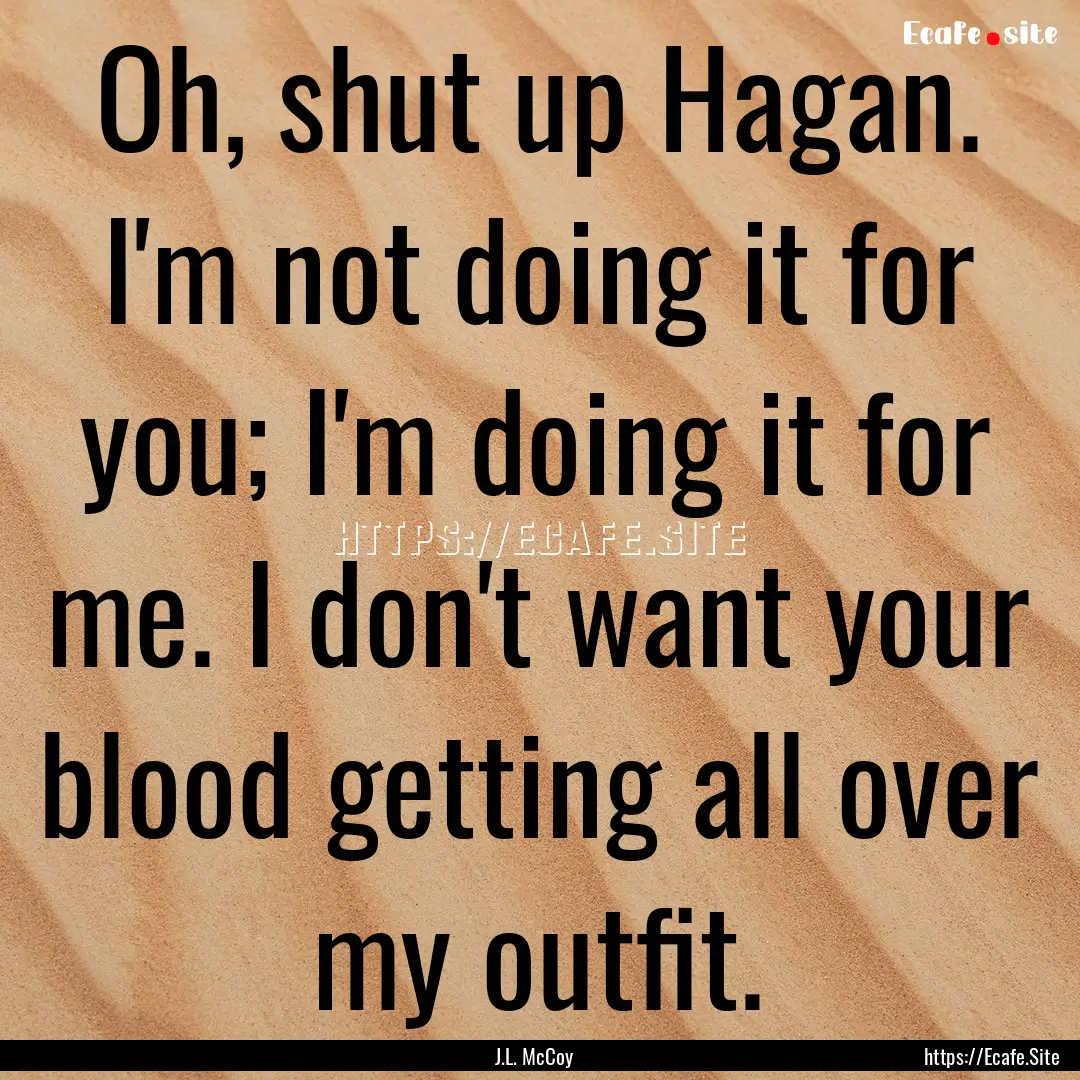 Oh, shut up Hagan. I'm not doing it for you;.... : Quote by J.L. McCoy