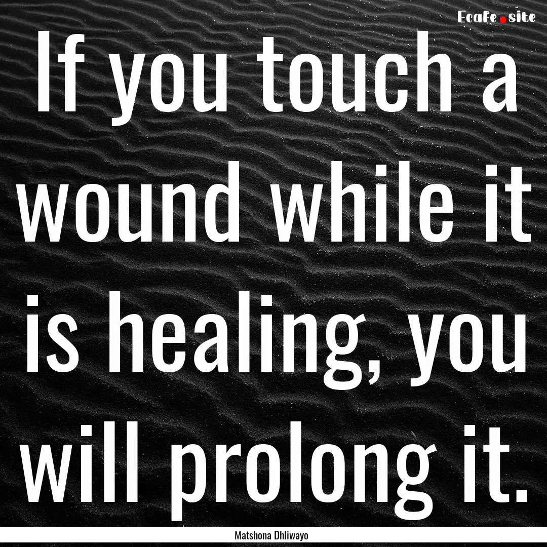 If you touch a wound while it is healing,.... : Quote by Matshona Dhliwayo