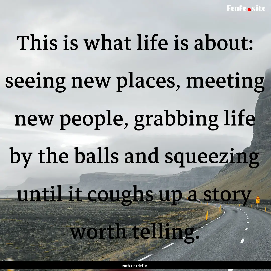 This is what life is about: seeing new places,.... : Quote by Ruth Cardello