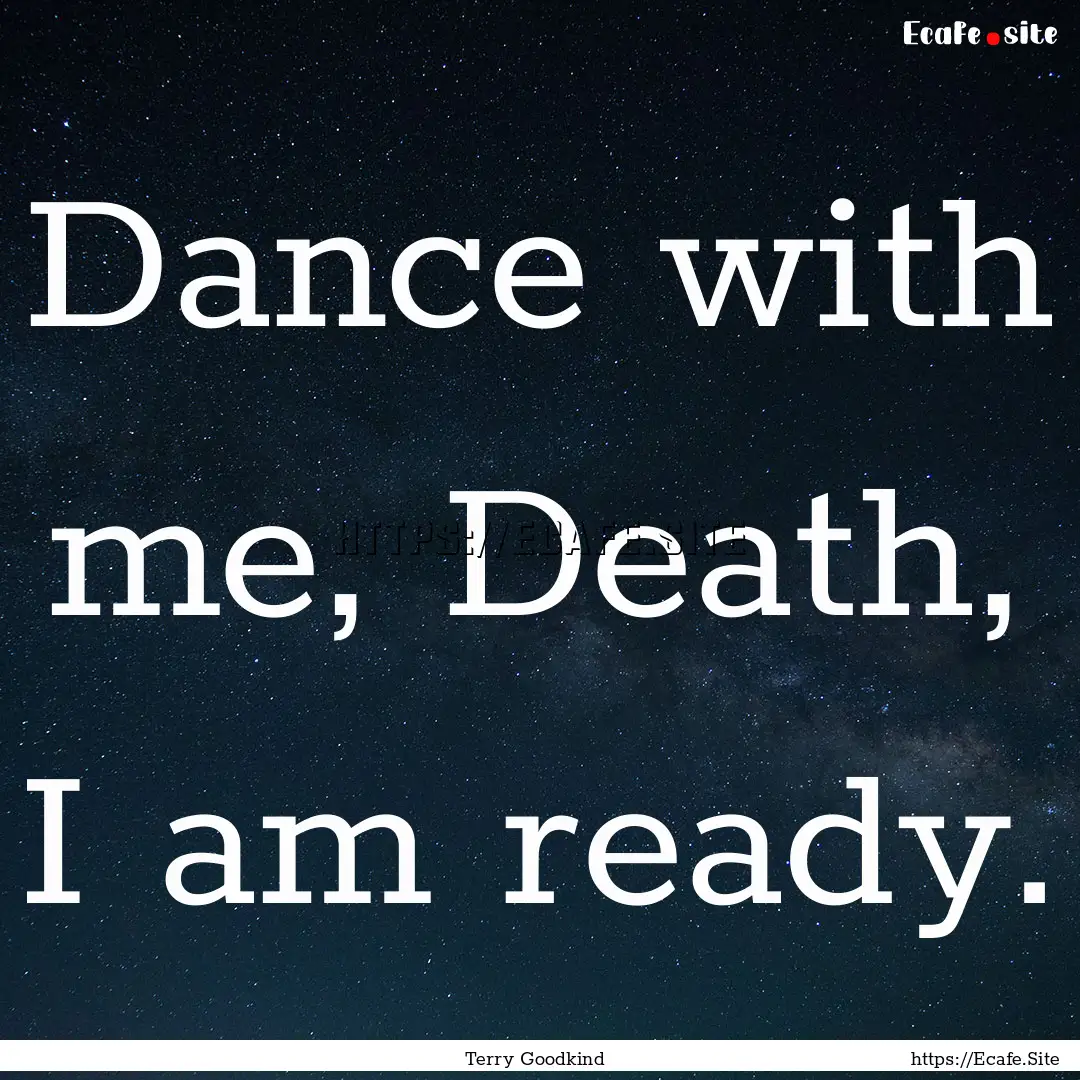 Dance with me, Death, I am ready. : Quote by Terry Goodkind