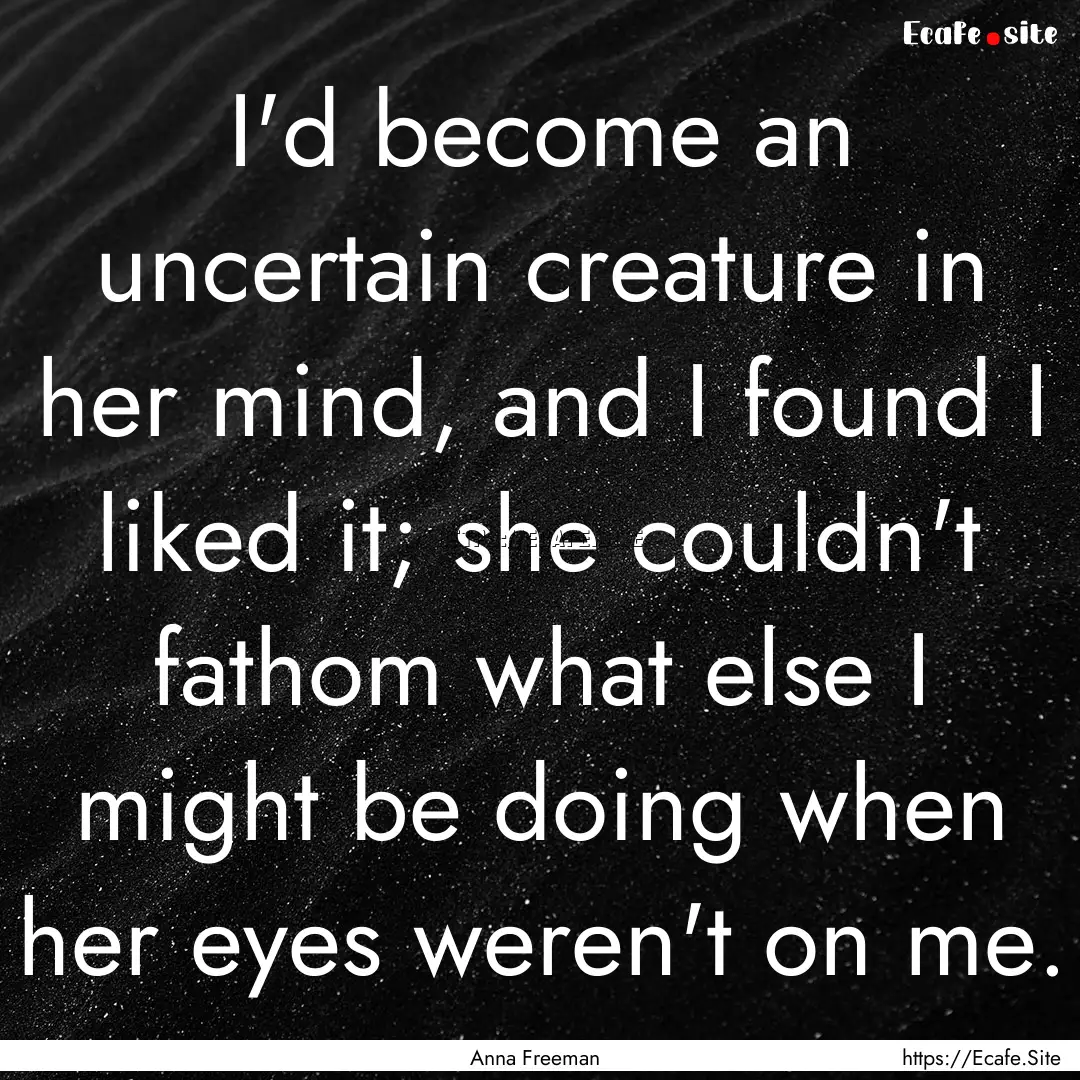 I'd become an uncertain creature in her mind,.... : Quote by Anna Freeman