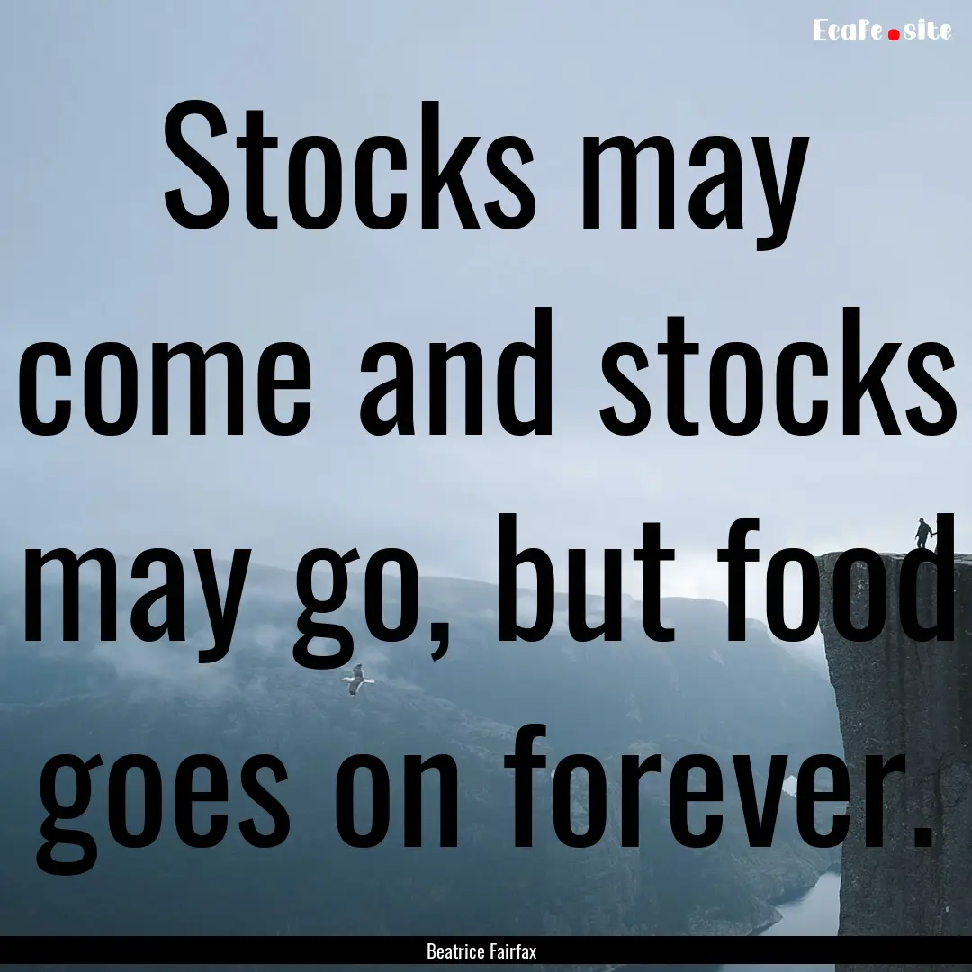 Stocks may come and stocks may go, but food.... : Quote by Beatrice Fairfax