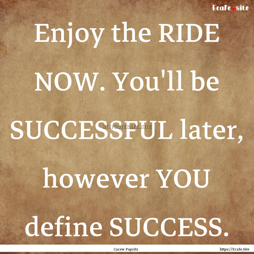 Enjoy the RIDE NOW. You'll be SUCCESSFUL.... : Quote by Carew Papritz