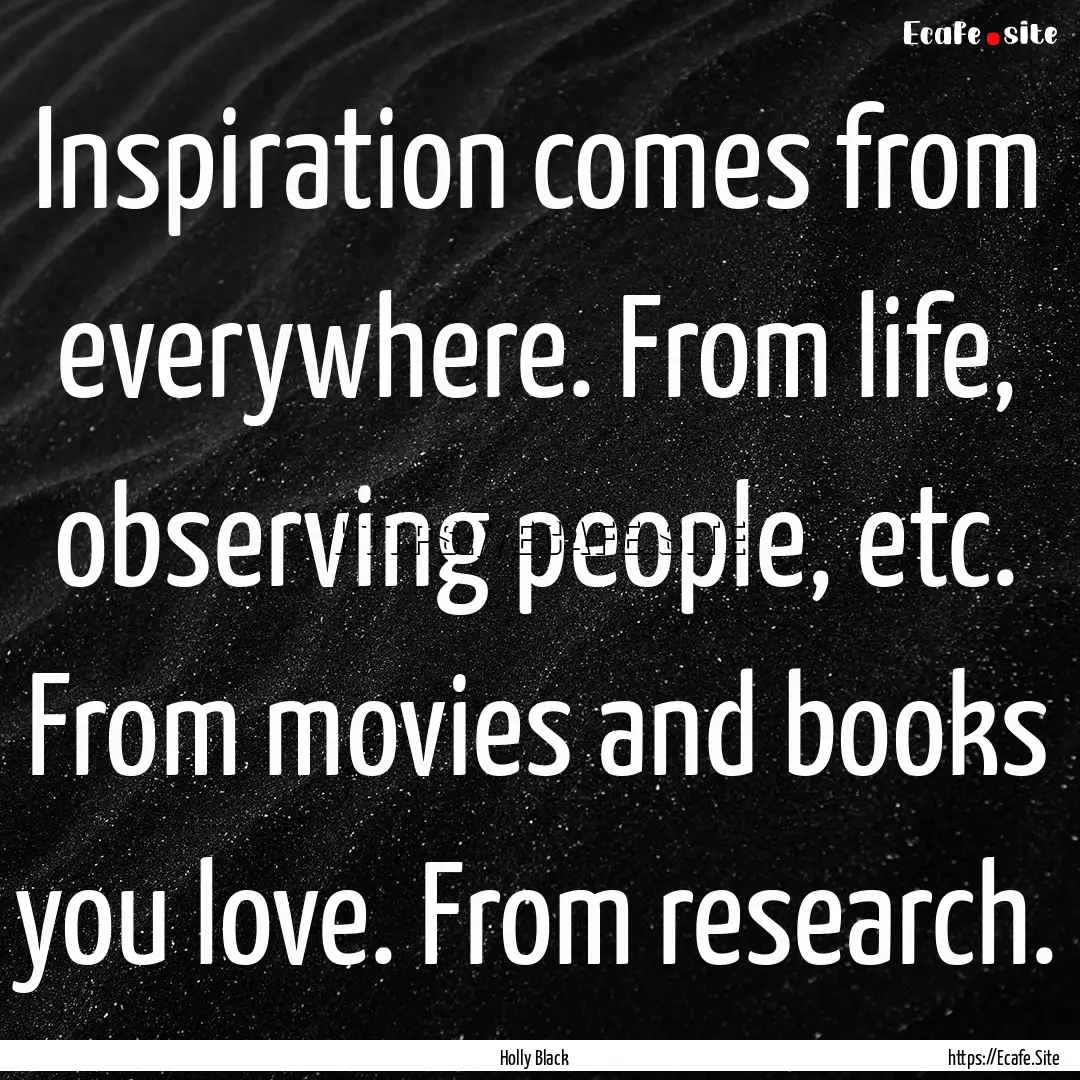 Inspiration comes from everywhere. From life,.... : Quote by Holly Black