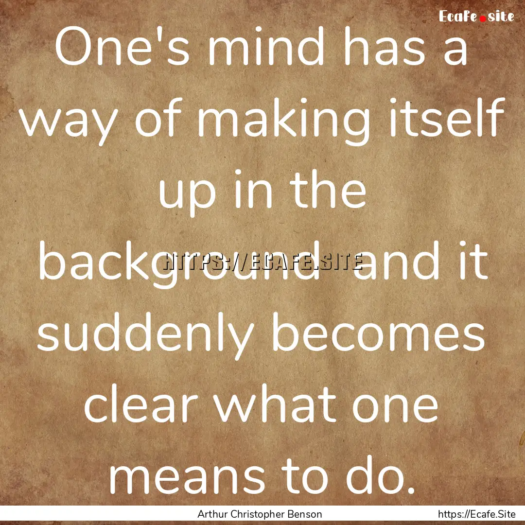 One's mind has a way of making itself up.... : Quote by Arthur Christopher Benson