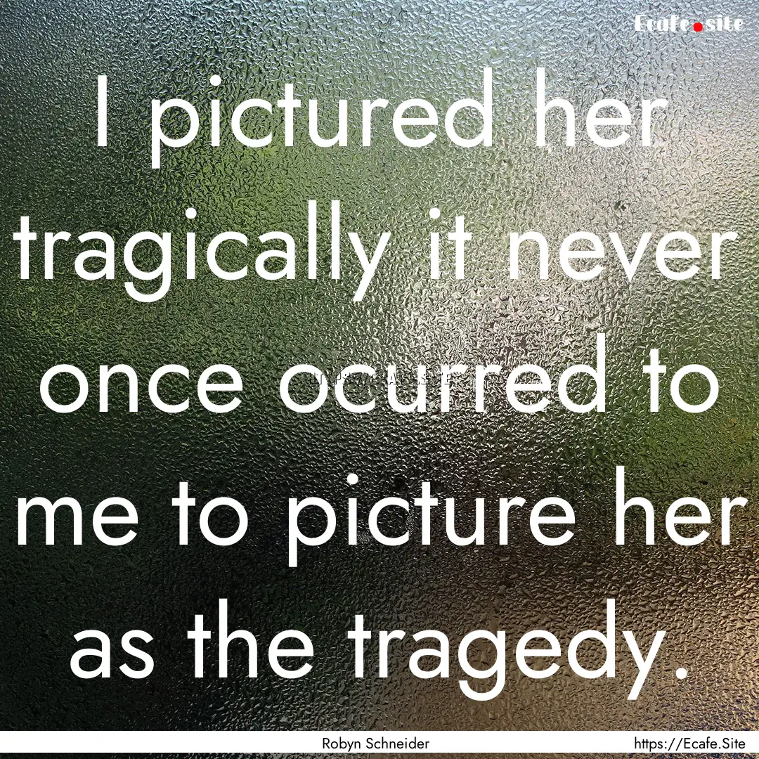 I pictured her tragically it never once ocurred.... : Quote by Robyn Schneider