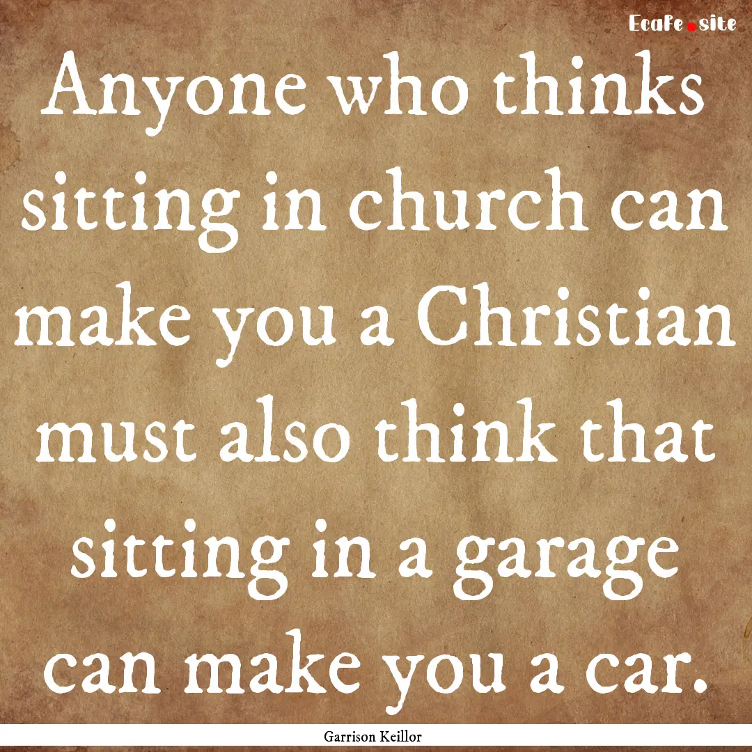 Anyone who thinks sitting in church can make.... : Quote by Garrison Keillor