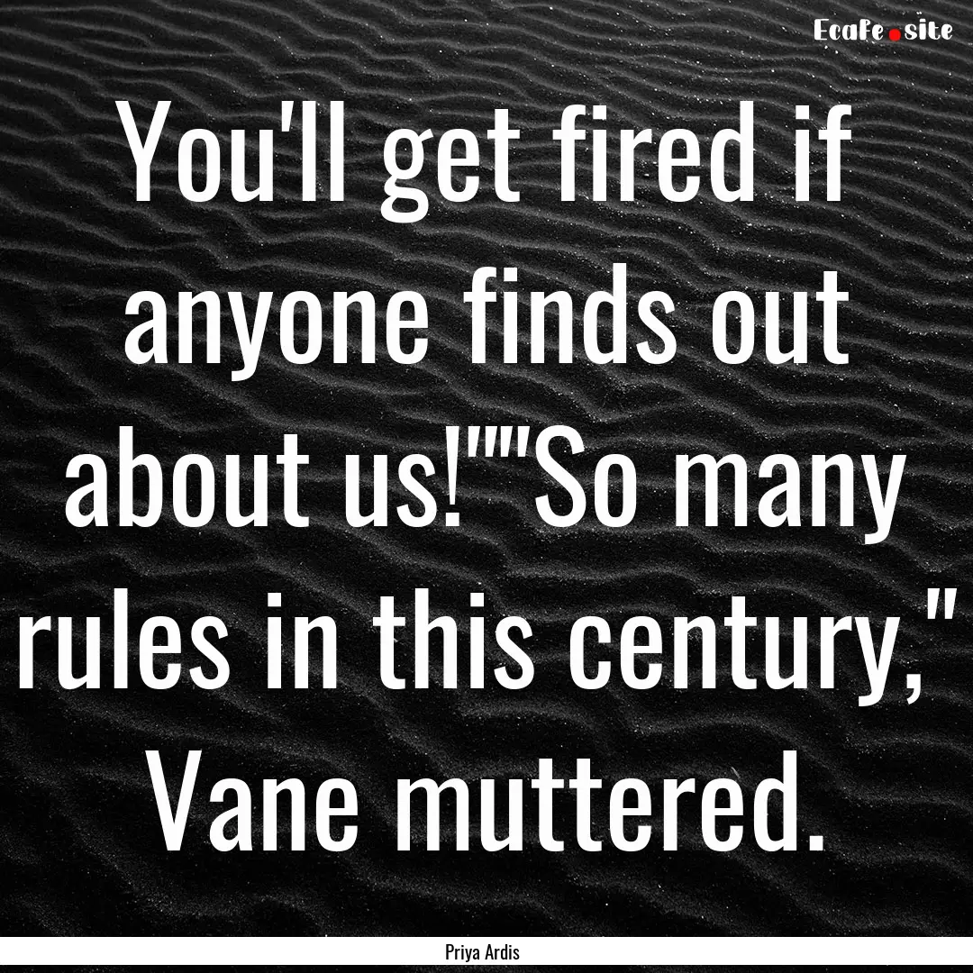 You'll get fired if anyone finds out about.... : Quote by Priya Ardis