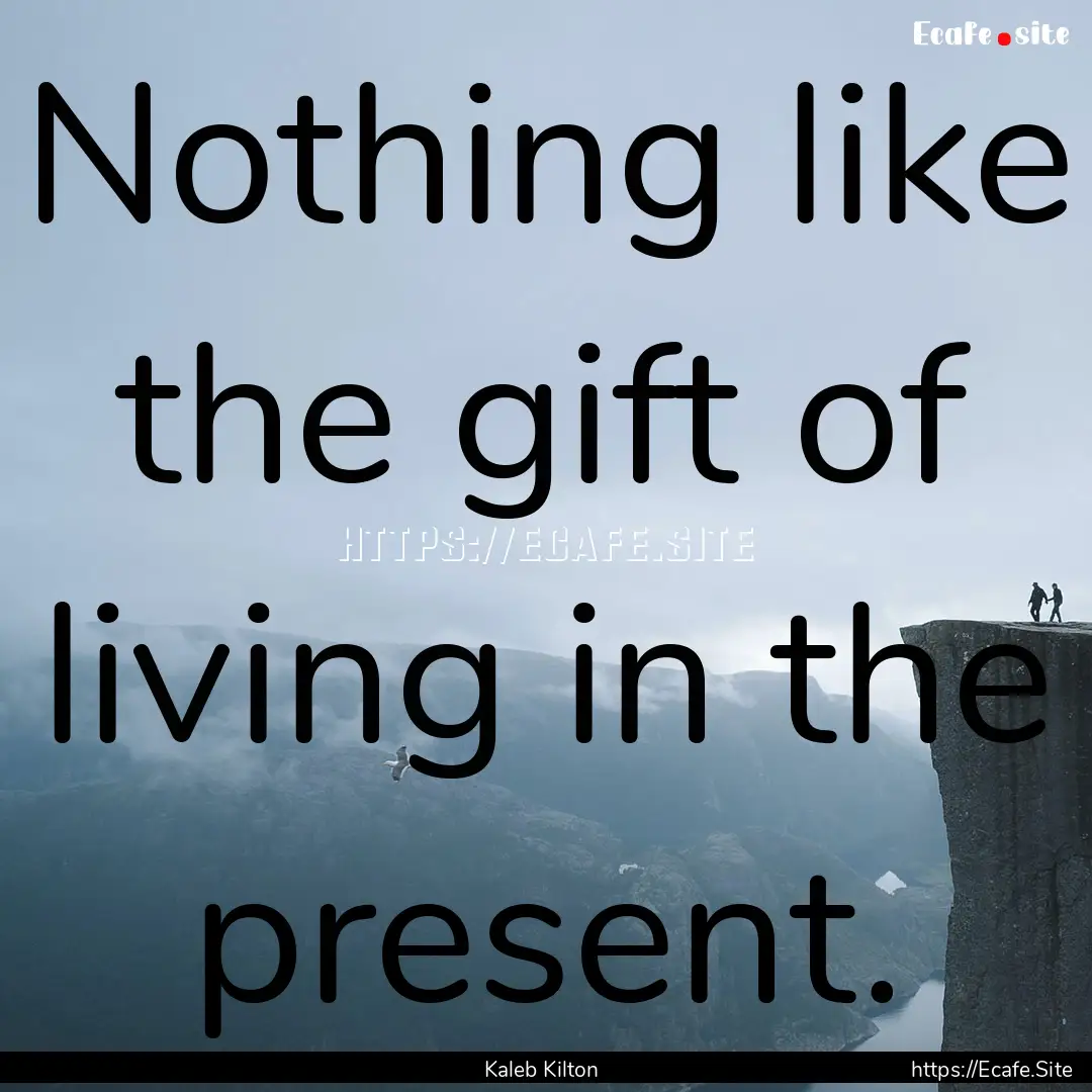 Nothing like the gift of living in the present..... : Quote by Kaleb Kilton