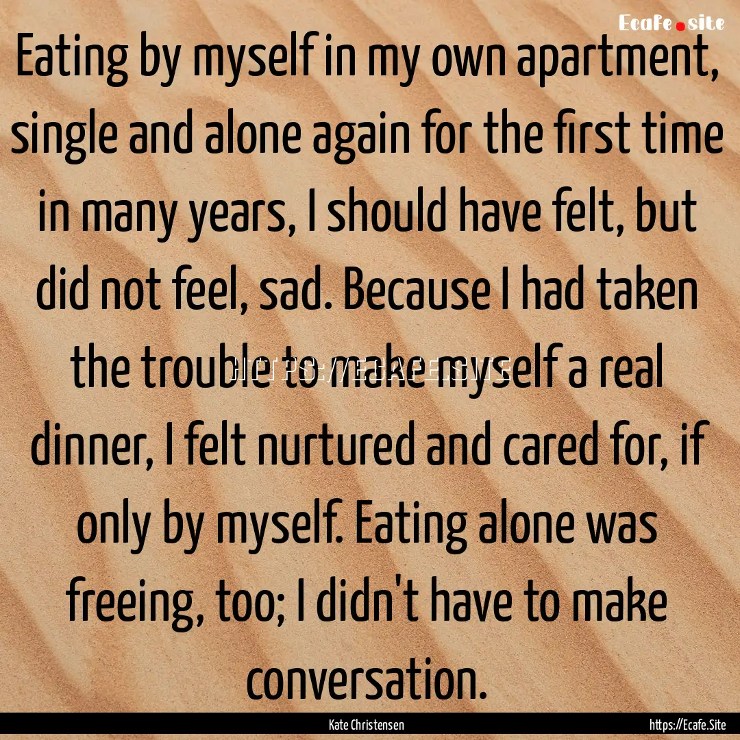 Eating by myself in my own apartment, single.... : Quote by Kate Christensen