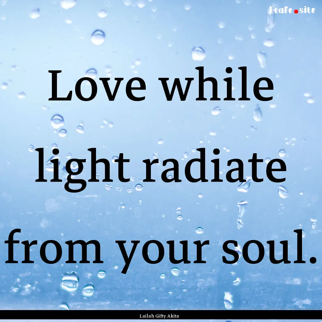 Love while light radiate from your soul. : Quote by Lailah Gifty Akita