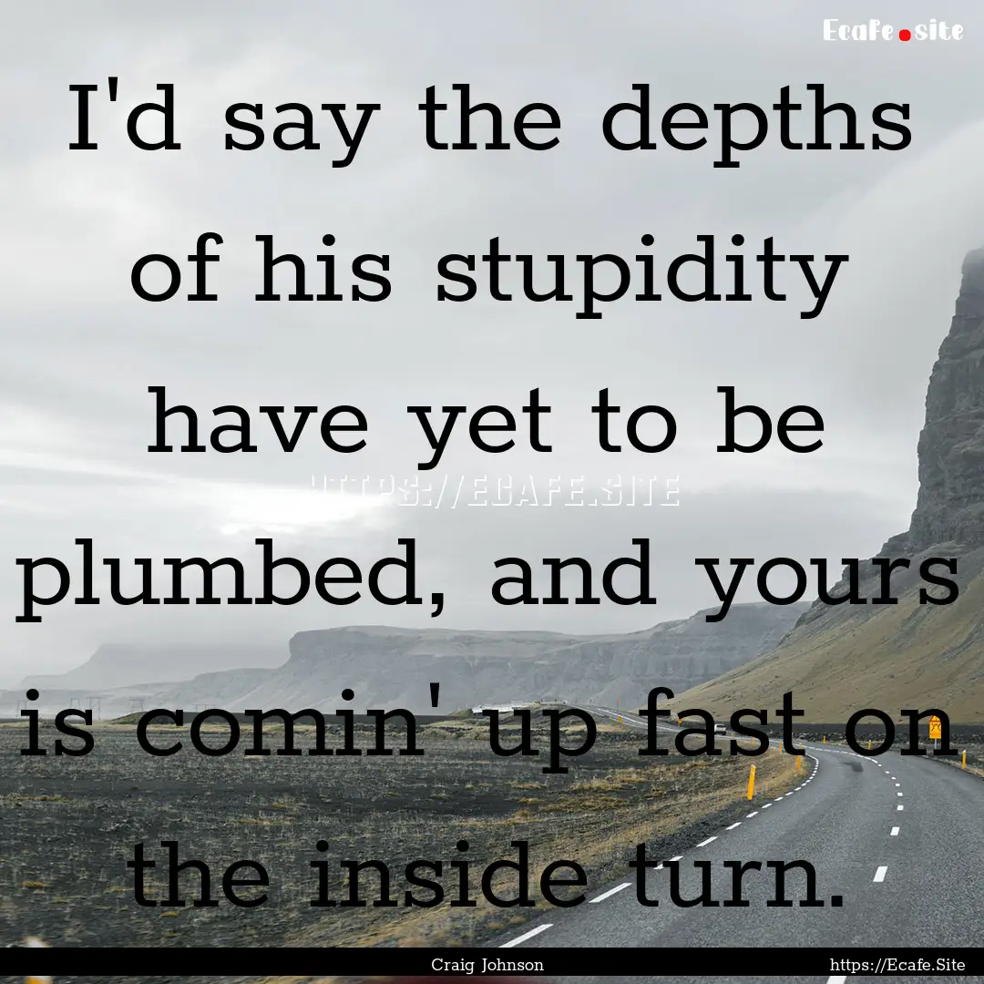 I'd say the depths of his stupidity have.... : Quote by Craig Johnson