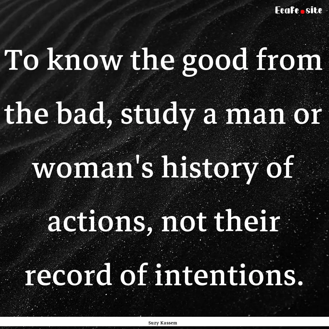 To know the good from the bad, study a man.... : Quote by Suzy Kassem