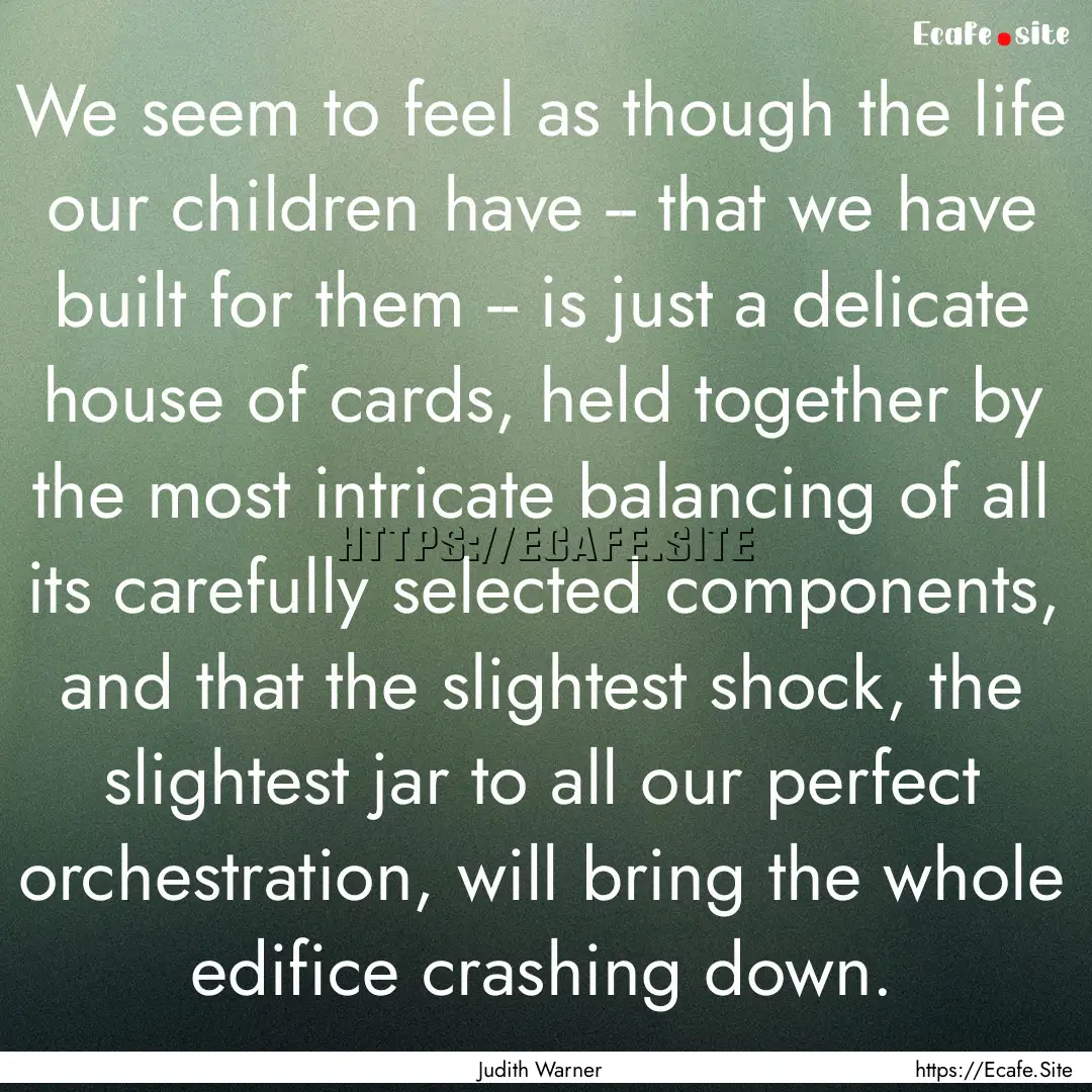 We seem to feel as though the life our children.... : Quote by Judith Warner