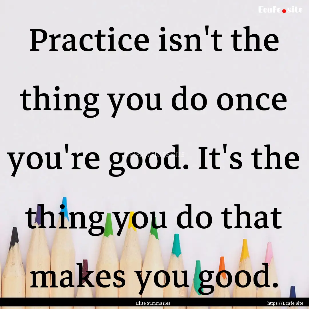 Practice isn't the thing you do once you're.... : Quote by Elite Summaries