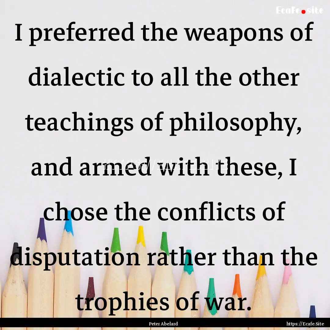 I preferred the weapons of dialectic to all.... : Quote by Peter Abelard