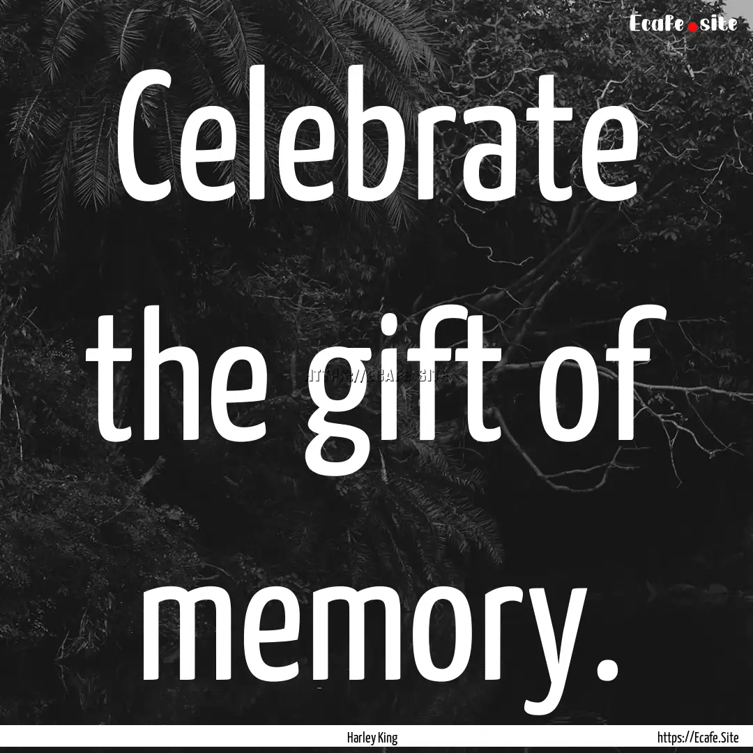 Celebrate the gift of memory. : Quote by Harley King