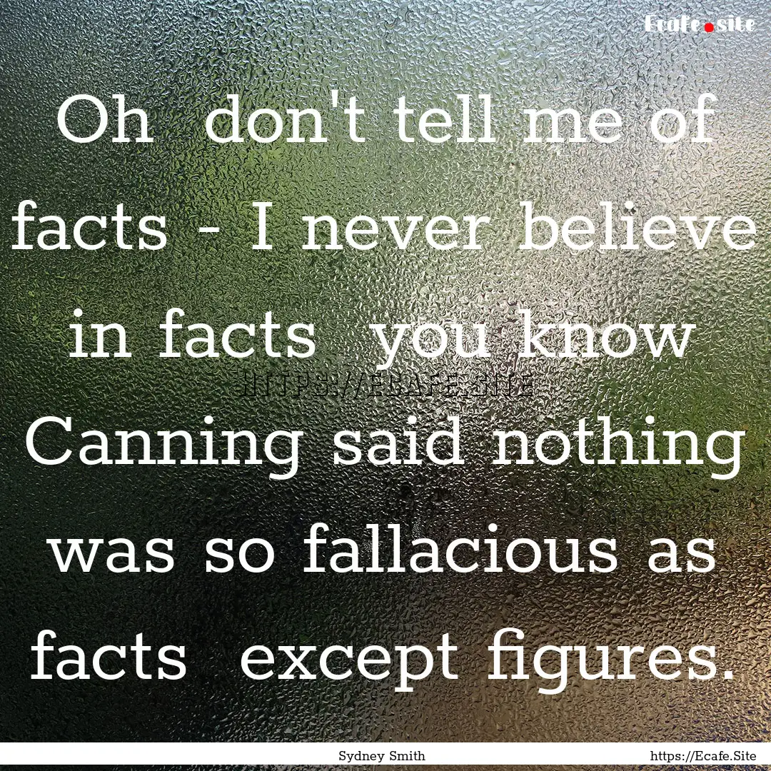 Oh don't tell me of facts - I never believe.... : Quote by Sydney Smith