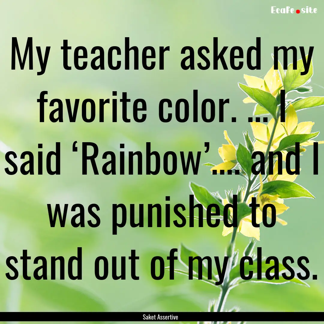 My teacher asked my favorite color. ... I.... : Quote by Saket Assertive