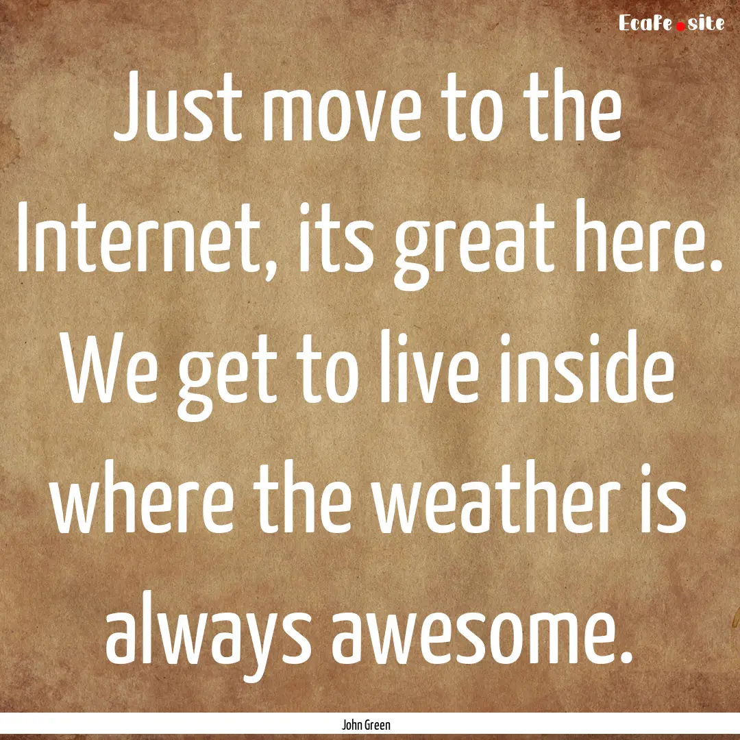 Just move to the Internet, its great here..... : Quote by John Green