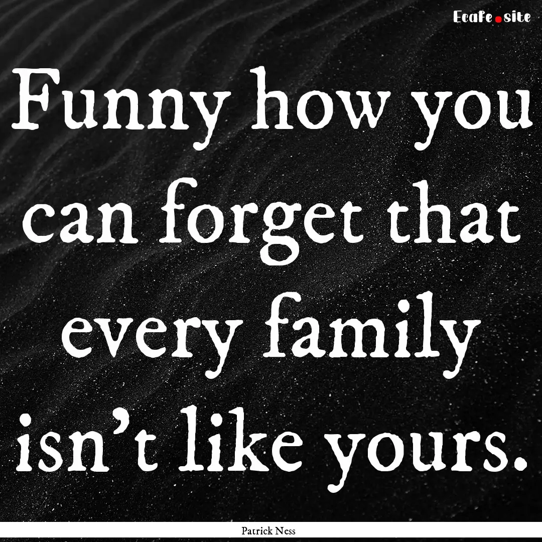 Funny how you can forget that every family.... : Quote by Patrick Ness