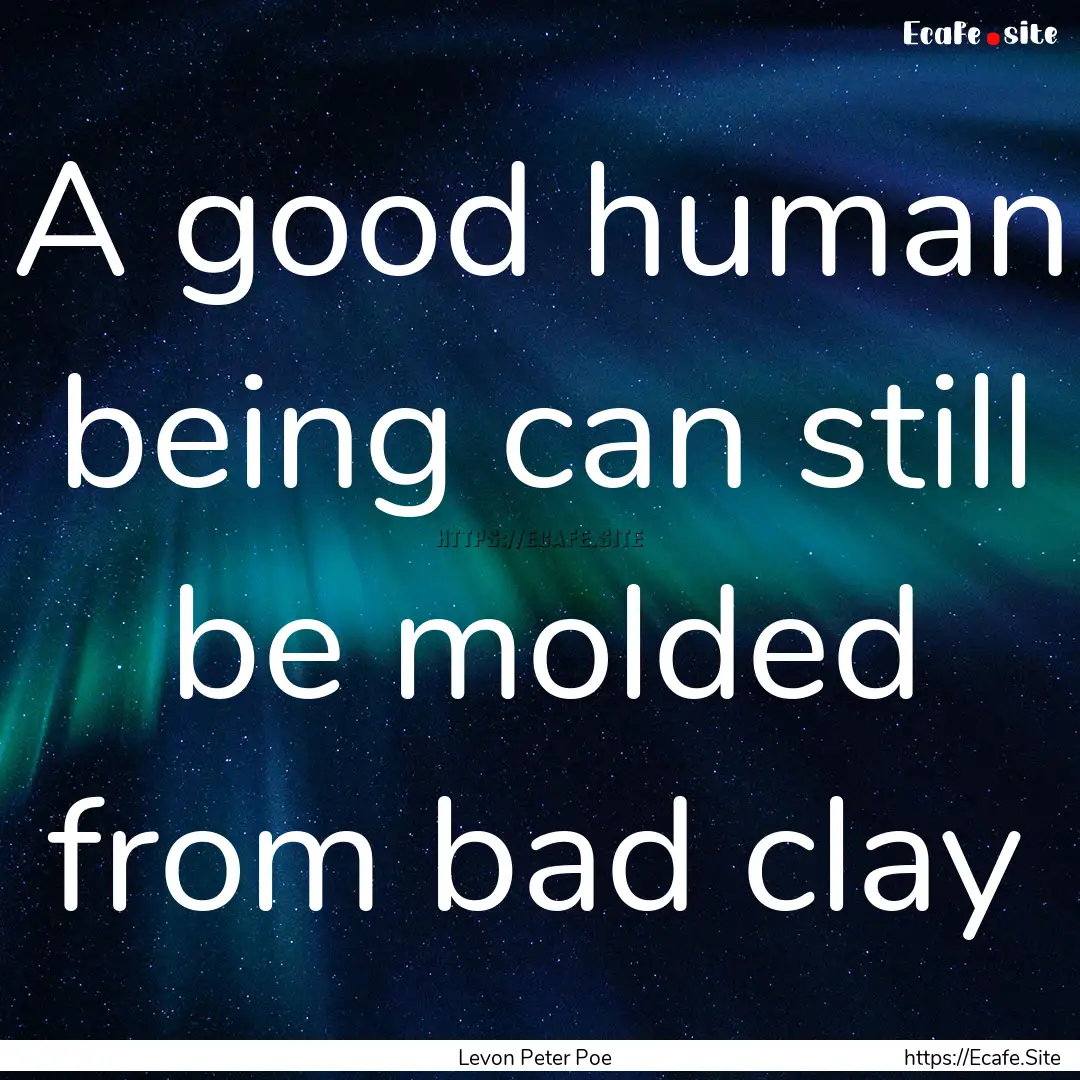 A good human being can still be molded from.... : Quote by Levon Peter Poe