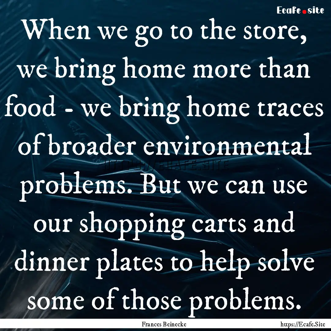 When we go to the store, we bring home more.... : Quote by Frances Beinecke