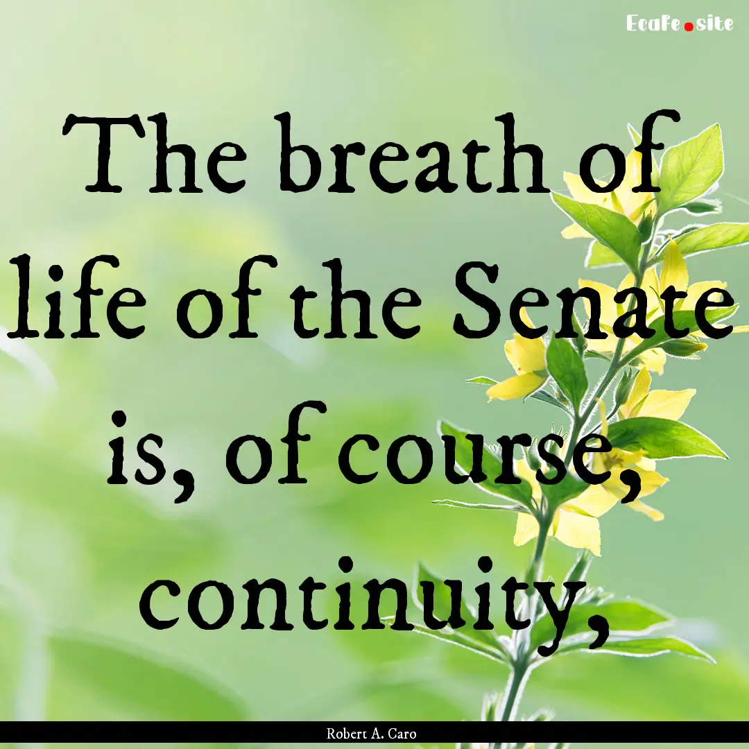 The breath of life of the Senate is, of course,.... : Quote by Robert A. Caro