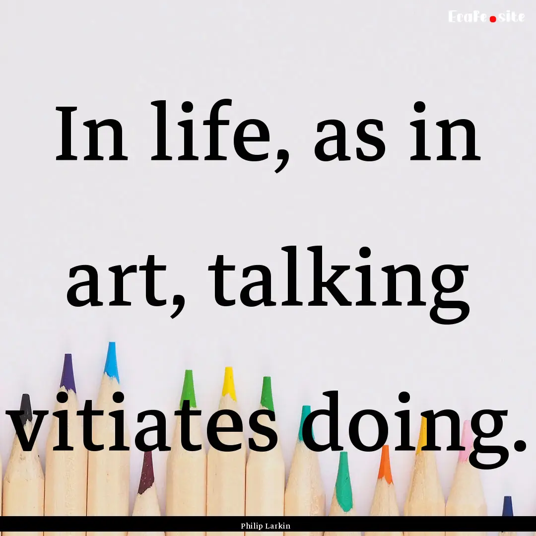 In life, as in art, talking vitiates doing..... : Quote by Philip Larkin