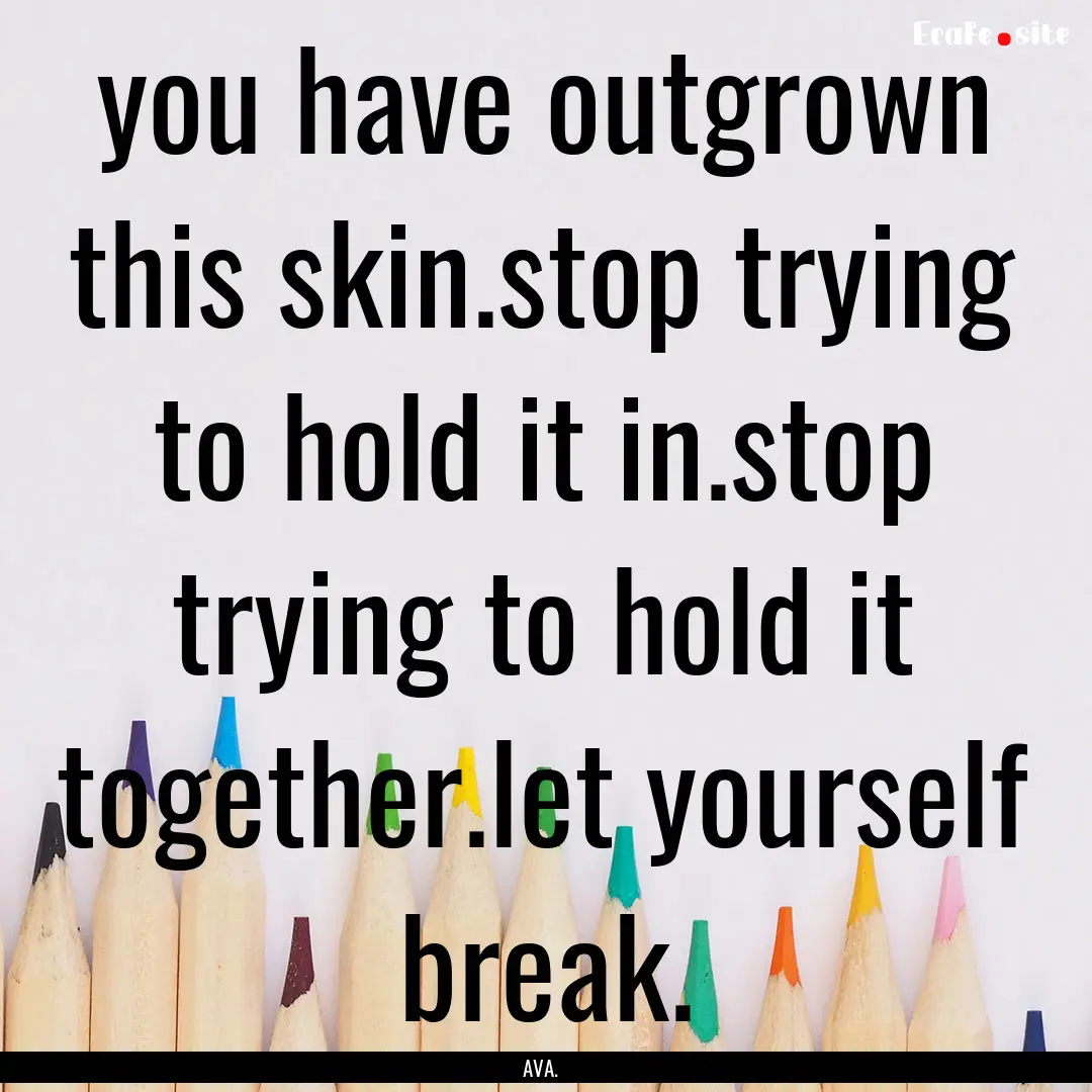 you have outgrown this skin.stop trying to.... : Quote by AVA.