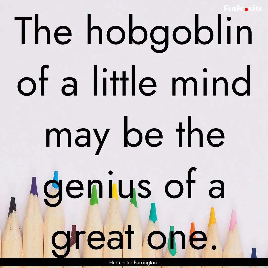 The hobgoblin of a little mind may be the.... : Quote by Hermester Barrington