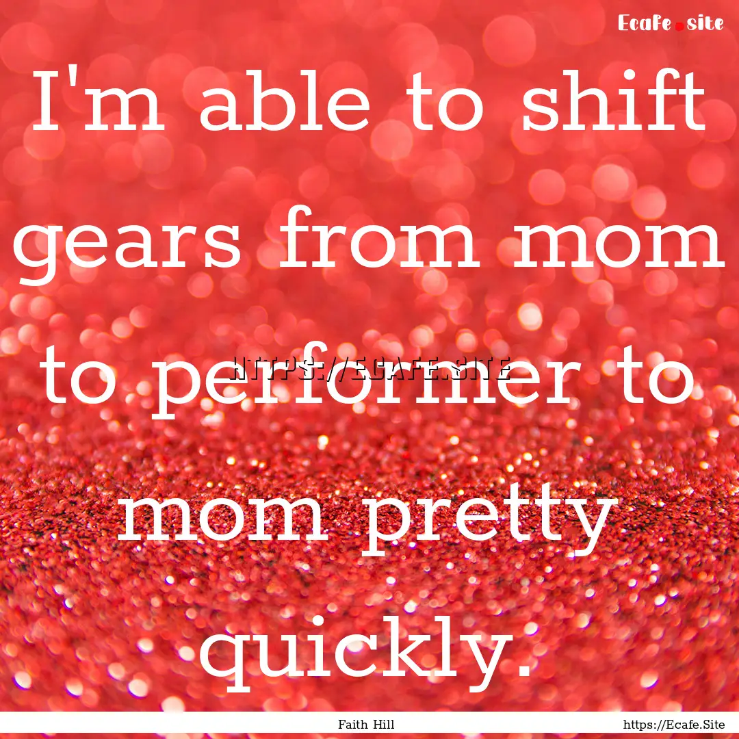 I'm able to shift gears from mom to performer.... : Quote by Faith Hill