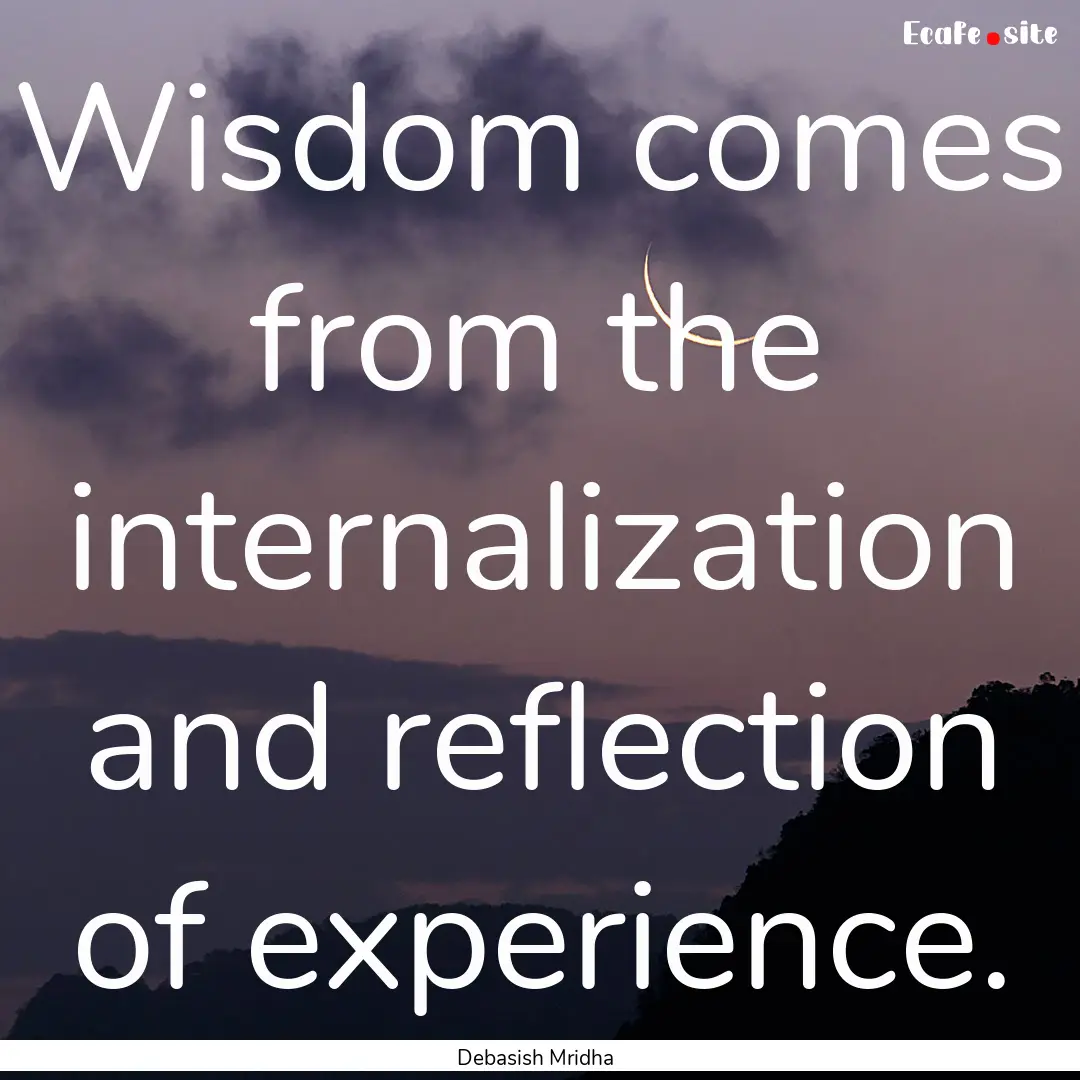 Wisdom comes from the internalization and.... : Quote by Debasish Mridha